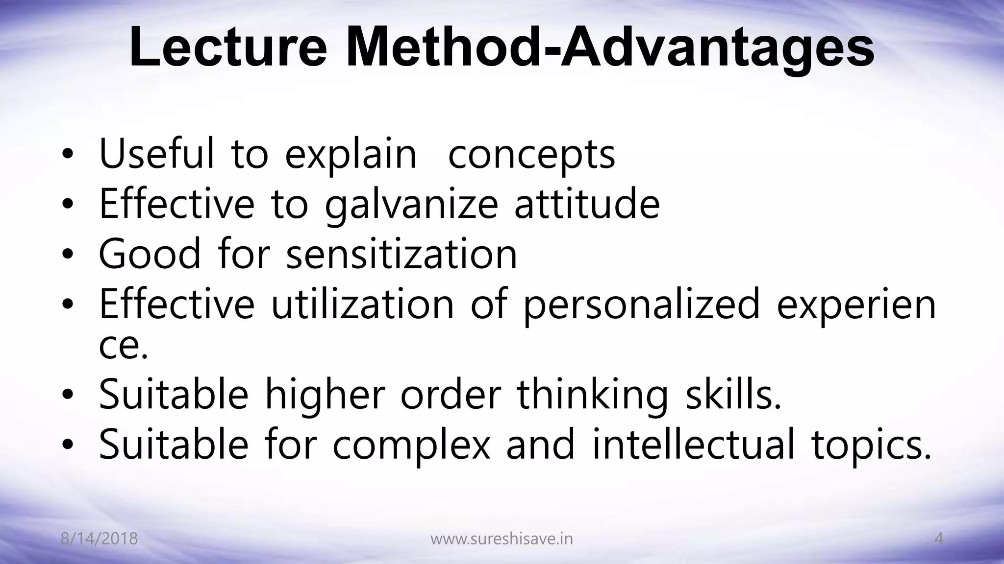 Lecture Method-Advantages
• Useful to explain concepts
• Effective to galvanize attitude
• Good for sensitization
• Effective utilization of personalized experien
ce.
• Suitable higher order thinking skills.
• Suitable for complex and intellectual topics.
8/14/2018 4
www.sureshisave.in
 