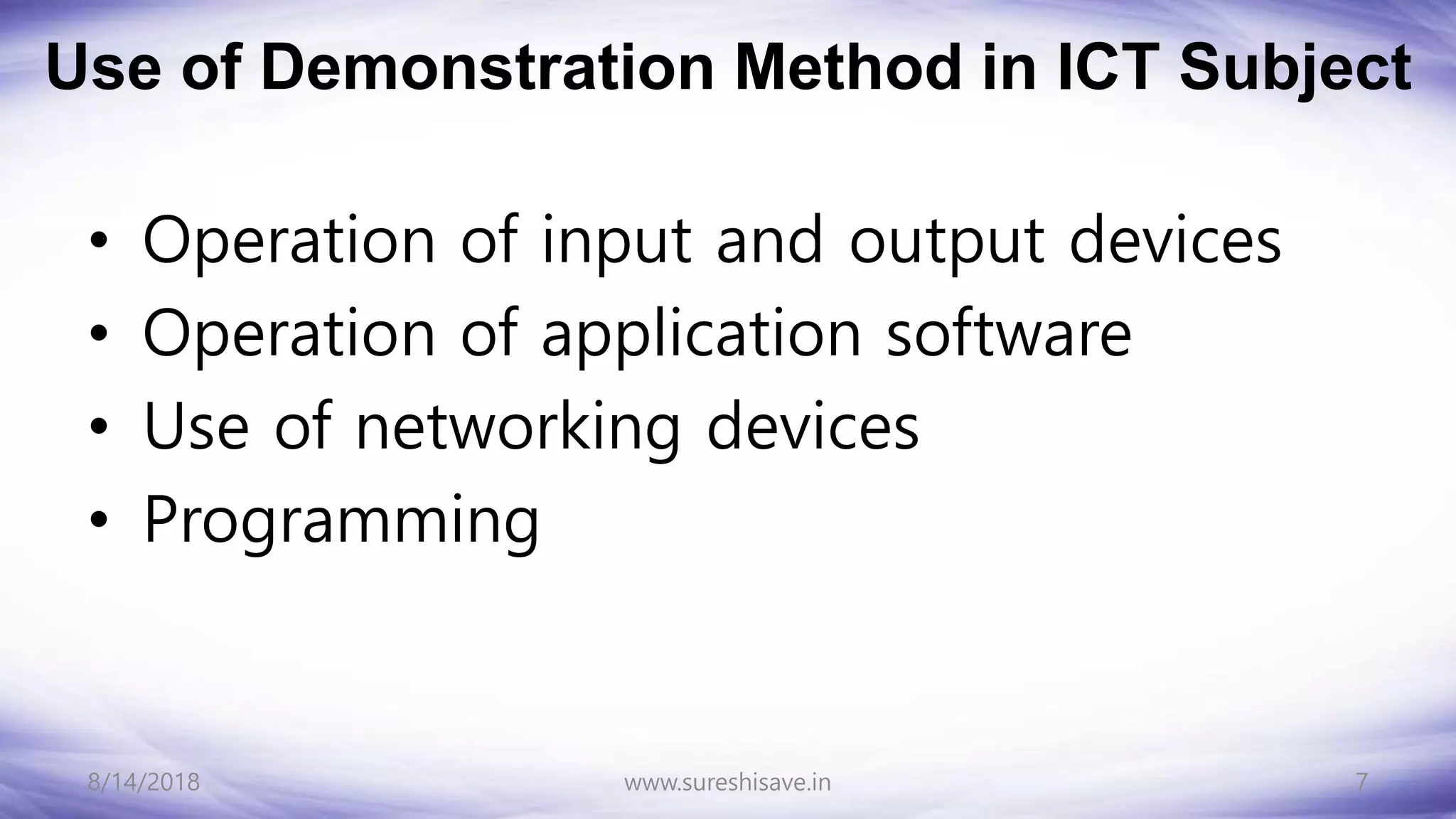 Use of Demonstration Method in ICT Subject
• Operation of input and output devices
• Operation of application software
• Use of networking devices
• Programming
8/14/2018 7
www.sureshisave.in
 