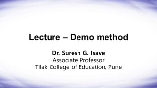 Lecture – Demo method
Dr. Suresh G. Isave
Associate Professor
Tilak College of Education, Pune
 