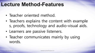 Lecture Method-Features
• Teacher oriented method.
• Teachers explains the content with example
s, proofs, technology and audio-visual aids.
• Learners are passive listeners.
• Teacher communicates mainly by using
words.
8/14/2018 2
www.sureshisave.in
 