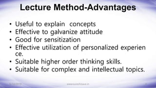 Lecture Method-Advantages
• Useful to explain concepts
• Effective to galvanize attitude
• Good for sensitization
• Effective utilization of personalized experien
ce.
• Suitable higher order thinking skills.
• Suitable for complex and intellectual topics.
8/14/2018 4
www.sureshisave.in
 
