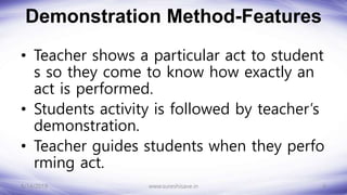 Demonstration Method-Features
• Teacher shows a particular act to student
s so they come to know how exactly an
act is performed.
• Students activity is followed by teacher’s
demonstration.
• Teacher guides students when they perfo
rming act.
8/14/2018 6
www.sureshisave.in
 