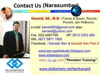 www.slideshare.net/kenkanaidi
(Narasumber)
www.ken-spektakuler.blogspot.com
e-mail: kanaidi63@gmail.com atau
kanaidi@yahoo.com
Fax. 022-4267749 HP. 0812 2353 284
WA. 0877 5871 1905
www.antawijaya.com
 