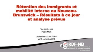 Rétention des immigrants et
mobilité interne au Nouveau-
Brunswick – Résultats à ce jour
et analyse prévue
Ted McDonald
Pablo Miah
Journée de l’AC de l’ÉPFT
Le 10 septembre 2019
 