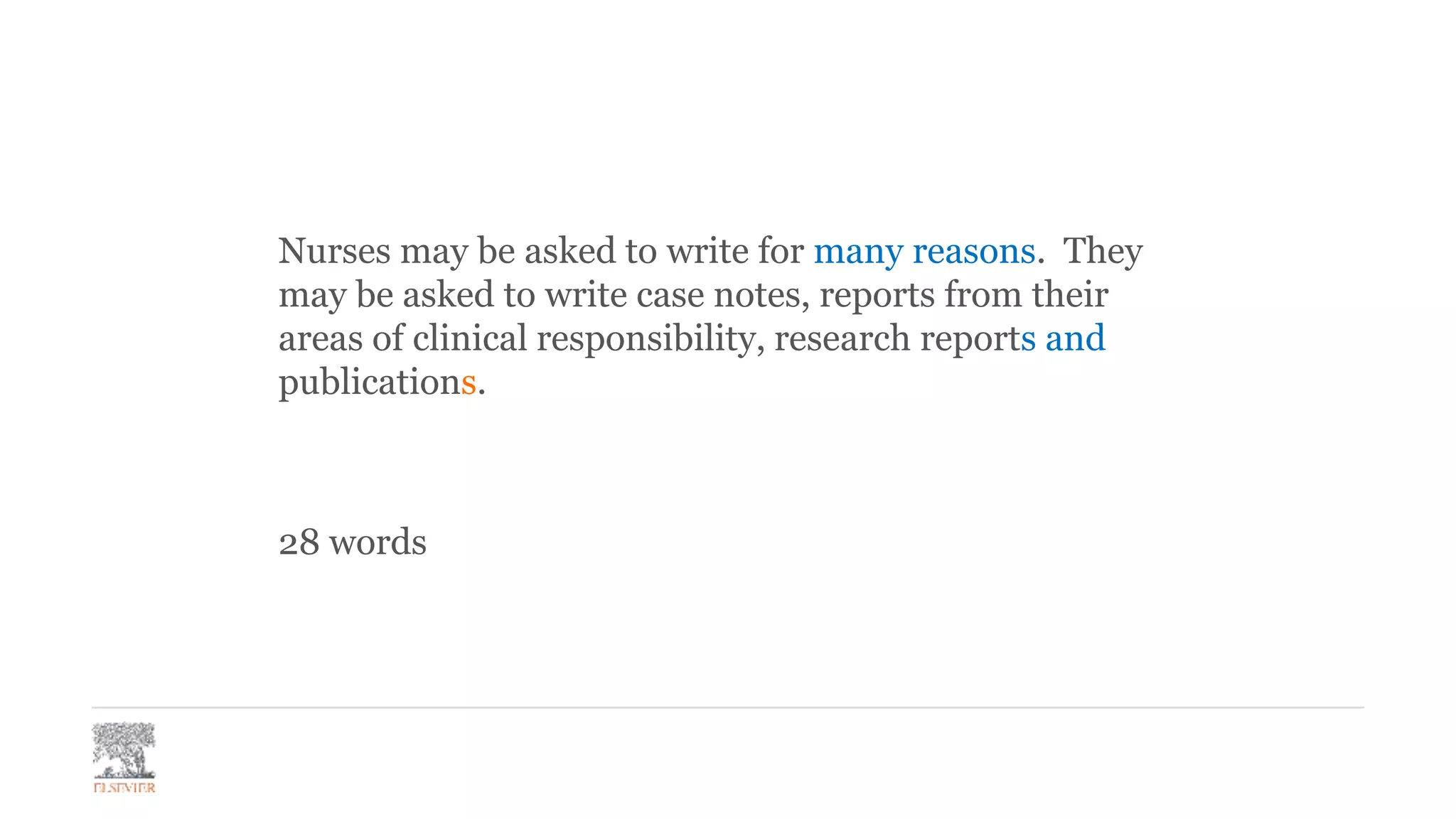 Nurses may be asked to write for many reasons. They
may be asked to write case notes, reports from their
areas of clinical responsibility, research reports and
publications.
28 words
 