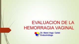 EVALUACION DE LA
HEMORRAGIA VAGINAL
Dr. Mario Vega Carbó
Endocrinólogo
 