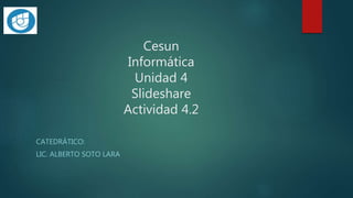 Cesun
Informática
Unidad 4
Slideshare
Actividad 4.2
CATEDRÁTICO:
LIC. ALBERTO SOTO LARA
 