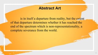 Abstract Art
13
is in itself a departure from reality, but the extent
of that departure determines whether it has reached the
end of the spectrum which is non-representationality, a
complete severance from the world.
 