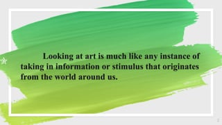 Looking at art is much like any instance of
taking in information or stimulus that originates
from the world around us.
2
 