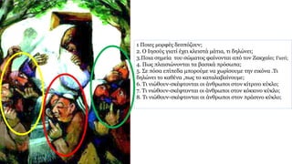 1 Ποιες μορφές δεσπόζουν;
2. Ο Ιησούς γιατί έχει κλειστά μάτια, τι δηλώνει;
3.Ποια σημεία του σώματος φαίνονται από τον Ζακχαίο; Γιατί;
4. Πως πλαισιώνονται τα βασικά πρόσωπα;
5. Σε πόσα επίπεδα μπορούμε να χωρίσουμε την εικόνα .Τι
δηλώνει το καθένα ,πως το καταλαβαίνουμε;
6. Τι νιώθουν-σκέφτονται οι άνθρωποι στον κίτρινο κύκλο;
7. Τι νιώθουν-σκέφτονται οι άνθρωποι στον κόκκινο κύκλο;
8. Τι νιώθουν-σκέφτονται οι άνθρωποι στον πράσινο κύκλο;
 