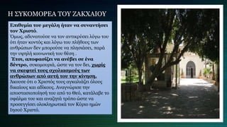 Η ΣΥΚΟΜΟΡΕΑ ΤΟΥ ΖΑΚΧΑΙΟΥ
Επιθυμία του μεγάλη ήταν να συναντήσει
τον Χριστό.
Όμως, αδυνατούσε να τον αντικρύσει λόγω του
ότι ήταν κοντός και λόγω του πλήθους των
ανθρώπων δεν μπορούσε να πλησιάσει, παρά
την υψηλή κοινωνική του θέση .
Έτσι, αποφασίζει να ανέβει σε ένα
δέντρο, συκομουριά, ώστε να τον δει, χωρίς
να σκεφτεί τους σχολιασμούς των
ανθρώπων από αυτή του την κίνηση.
Άκουσε ότι ο Χριστός τους αγκαλιάζει όλους
δικαίους και αδίκους. Αναγνώρισε την
αποστασιοποίησή του από το Θεό, κατάλαβε το
σφάλμα του και αναζητά τρόπο ώστε να
προσεγγίσει ολοκληρωτικά τον Κύριο ημών
Ιησού Χριστό.
 