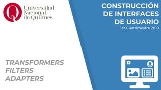CONSTRUCCIÓN
DE INTERFACES
DE USUARIO
1er Cuatrimestre 2019
TRANSFORMERS
FILTERS
ADAPTERS
 