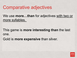 Comparative adjectives
We use more…than for adjectives with two or
more syllables.
This game is more interesting than the last
one.
Gold is more expensive than silver.
 