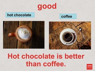 good
hot chocolate coffee
Hot chocolate is better
than coffee.
 