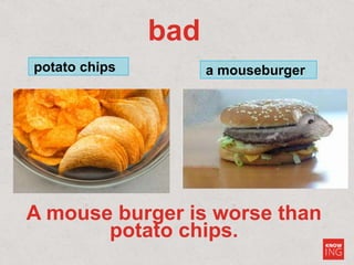 bad
potato chips a mouseburger
A mouse burger is worse than
potato chips.
 