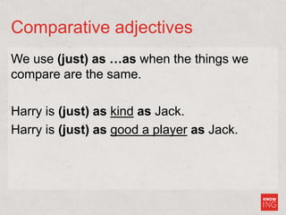 Comparative adjectives
We use (just) as …as when the things we
compare are the same.
Harry is (just) as kind as Jack.
Harry is (just) as good a player as Jack.
 