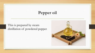 Pepper oil
This is prepared by steam
distillation of powdered pepper.
 