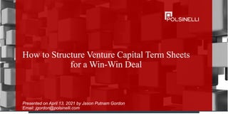 How to Structure Venture Capital Term Sheets
for a Win-Win Deal
Presented on April 13, 2021 by Jason Putnam Gordon
Email: jgordon@polsinelli.com
 
