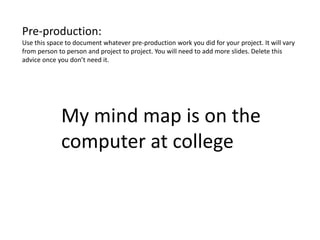 Pre-production:
Use this space to document whatever pre-production work you did for your project. It will vary
from person to person and project to project. You will need to add more slides. Delete this
advice once you don’t need it.
My mind map is on the
computer at college
 