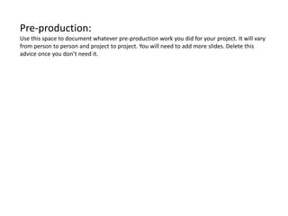 Pre-production:
Use this space to document whatever pre-production work you did for your project. It will vary
from person to person and project to project. You will need to add more slides. Delete this
advice once you don’t need it.
 