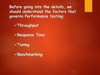 Before going into the details, we
should understand the factors that
governs Performance testing:
Throughput
Response Time
Tuning
Benchmarking
 