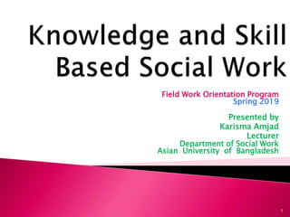 Field Work Orientation Program
Spring 2019
Presented by
Karisma Amjad
Lecturer
Department of Social Work
Asian University of Bangladesh
1
 
