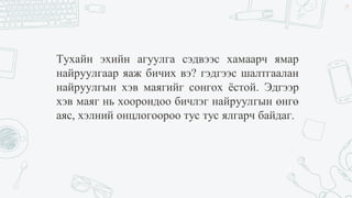 Тухайн эхийн агуулга сэдвээс хамаарч ямар
найруулгаар яаж бичих вэ? гэдгээс шалтгаалан
найруулгын хэв маягийг сонгох ёстой. Эдгээр
хэв маяг нь хоорондоо бичлэг найруулгын өнгө
аяс, хэлний онцлогоороо тус тус ялгарч байдаг.
29
 