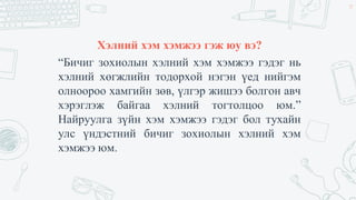 Хэлний хэм хэмжээ гэж юу вэ?
“Бичиг зохиолын хэлний хэм хэмжээ гэдэг нь
хэлний хөгжлийн тодорхой нэгэн үед нийгэм
олноороо хамгийн зөв, үлгэр жишээ болгон авч
хэрэглэж байгаа хэлний тогтолцоо юм.”
Найруулга зүйн хэм хэмжээ гэдэг бол тухайн
улс үндэстний бичиг зохиолын хэлний хэм
хэмжээ юм.
39
 
