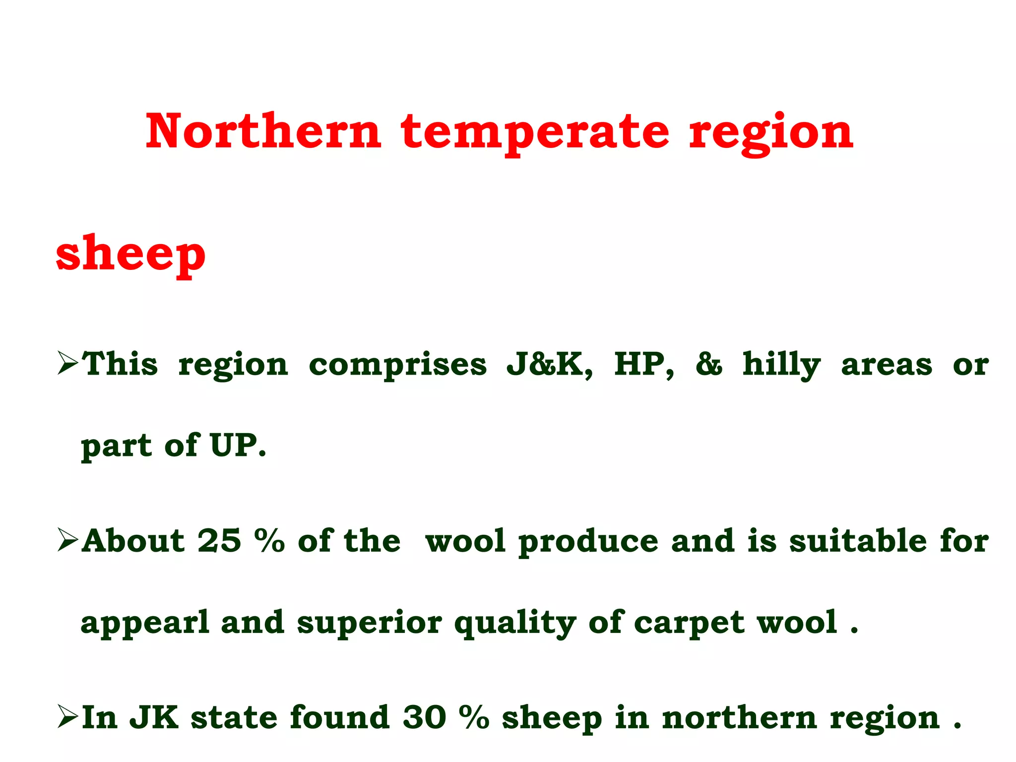 Northern temperate region
sheep
This region comprises J&K, HP, & hilly areas or
part of UP.
About 25 % of the wool produce and is suitable for
appearl and superior quality of carpet wool .
In JK state found 30 % sheep in northern region .
 