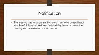 Notification
• The meeting has to be pre notified which has to be generally not
less than 21 days before the scheduled day. In some cases the
meeting can be called on a short notice
 