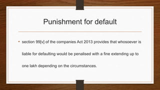 Punishment for default
• section 99[v] of the companies Act 2013 provides that whosoever is
liable for defaulting would be penalised with a fine extending up to
one lakh depending on the circumstances.
 