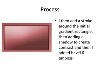 Process
• I then add a stroke
around the initial
gradient rectangle,
then adding a
shadow to create
contrast and then I
added bevel &
emboss.
 
