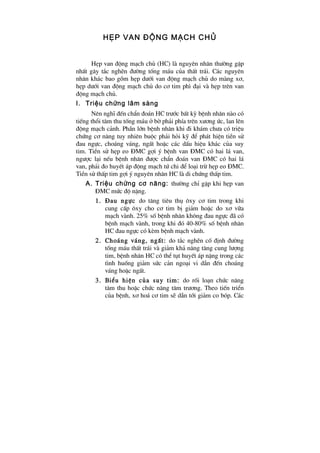 HÑp van ®éng m¹ch chñ
HÑp van ®éng m¹ch chñ (HC) lµ nguyªn nh©n th­êng gÆp
nhÊt g©y t¾c nghÏn ®­êng tèng m¸u cña thÊt tr¸i. C¸c nguyªn
nh©n kh¸c bao gåm hÑp d­íi van ®éng m¹ch chñ do mµng x¬,
hÑp d­íi van ®éng m¹ch chñ do c¬ tim ph× ®¹i vµ hÑp trªn van
®éng m¹ch chñ.
I. TriÖu chøng l©m sµng
Nªn nghÜ ®Õn chÈn ®o¸n HC tr­íc bÊt kú bÖnh nh©n nµo cã
tiÕng thæi t©m thu tèng m¸u ë bê ph¶i phÝa trªn x­¬ng øc, lan lªn
®éng m¹ch c¶nh. PhÇn lín bÖnh nh©n khi ®i kh¸m ch­a cã triÖu
chøng c¬ n¨ng tuy nhiªn buéc ph¶i hái kü ®Ó ph¸t hiÖn tiÒn sö
®au ngùc, cho¸ng v¸ng, ngÊt hoÆc c¸c dÊu hiÖu kh¸c cña suy
tim. TiÒn sö hÑp eo §MC gîi ý bÖnh van §MC cã hai l¸ van,
ng­îc l¹i nÕu bÖnh nh©n ®­îc chÈn ®o¸n van §MC cã hai l¸
van, ph¶i ®o huyÕt ¸p ®éng m¹ch tø chi ®Ó lo¹i trõ hÑp eo §MC.
TiÒn sö thÊp tim gîi ý nguyªn nh©n HC lµ di chøng thÊp tim.
A. TriÖu chøng c¬ n¨ng: th­êng chØ gÆp khi hÑp van
§MC møc ®é nÆng.
1. §au ngùc do t¨ng tiªu thô «xy c¬ tim trong khi
cung cÊp «xy cho c¬ tim bÞ gi¶m hoÆc do x¬ v÷a
m¹ch vµnh. 25% sè bÖnh nh©n kh«ng ®au ngùc ®· cã
bÖnh m¹ch vµnh, trong khi ®ã 40-80% sè bÖnh nh©n
HC ®au ngùc cã kÌm bÖnh m¹ch vµnh.
2. Cho¸ng v¸ng, ngÊt: do t¾c nghÏn cè ®Þnh ®­êng
tèng m¸u thÊt tr¸i vµ gi¶m kh¶ n¨ng t¨ng cung l­îng
tim, bÖnh nh©n HC cã thÓ tôt huyÕt ¸p nÆng trong c¸c
t×nh huèng gi¶m søc c¶n ngo¹i vi dÉn ®Õn cho¸ng
v¸ng hoÆc ngÊt.
3. BiÓu hiÖn cña suy tim: do rèi lo¹n chøc n¨ng
t©m thu hoÆc chøc n¨ng t©m tr­¬ng. Theo tiÕn triÓn
cña bÖnh, x¬ ho¸ c¬ tim sÏ dÉn tíi gi¶m co bãp. C¸c
 