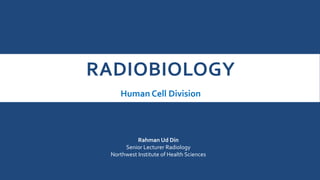 RADIOBIOLOGY
Human Cell Division
Rahman Ud Din
Senior Lecturer Radiology
Northwest Institute of Health Sciences
 
