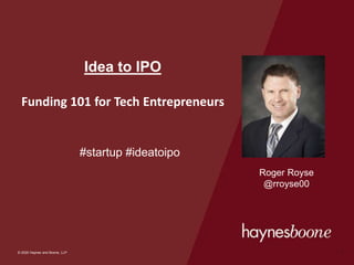 © 2020 Haynes and Boone, LLP
© 2020 Haynes and Boone, LLP
Idea to IPO
Funding 101 for Tech Entrepreneurs
#startup #ideatoipo
1
Roger Royse
@rroyse00
 