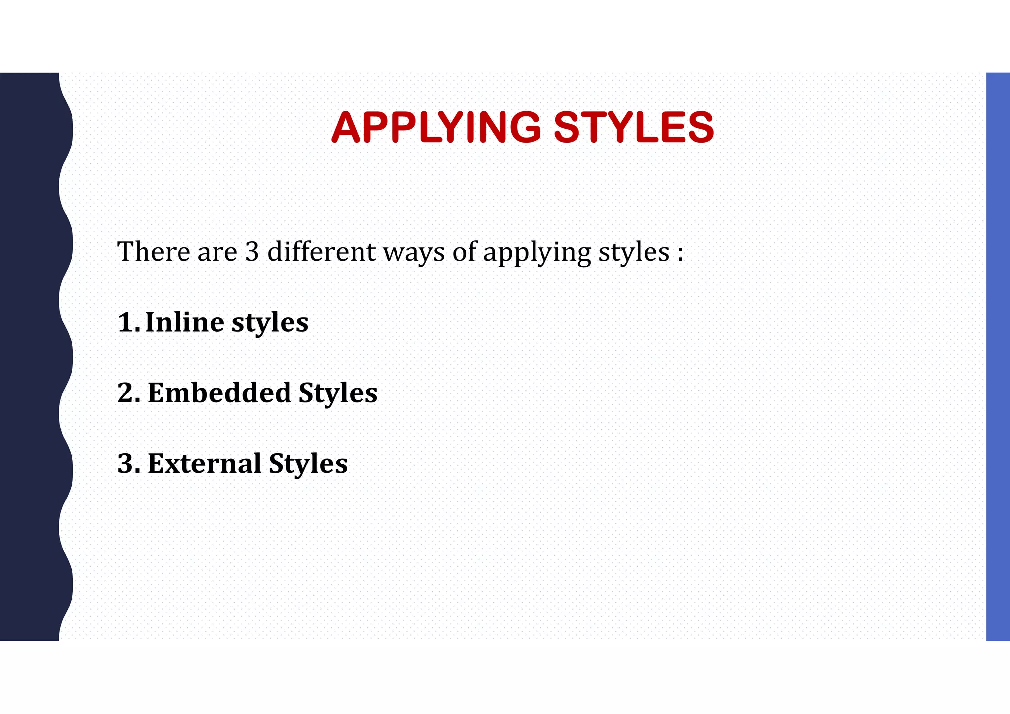 APPLYING STYLES There are 3 different ways of applying styles : 1.Inline styles 2. Embedded Styles 3. External Styles 