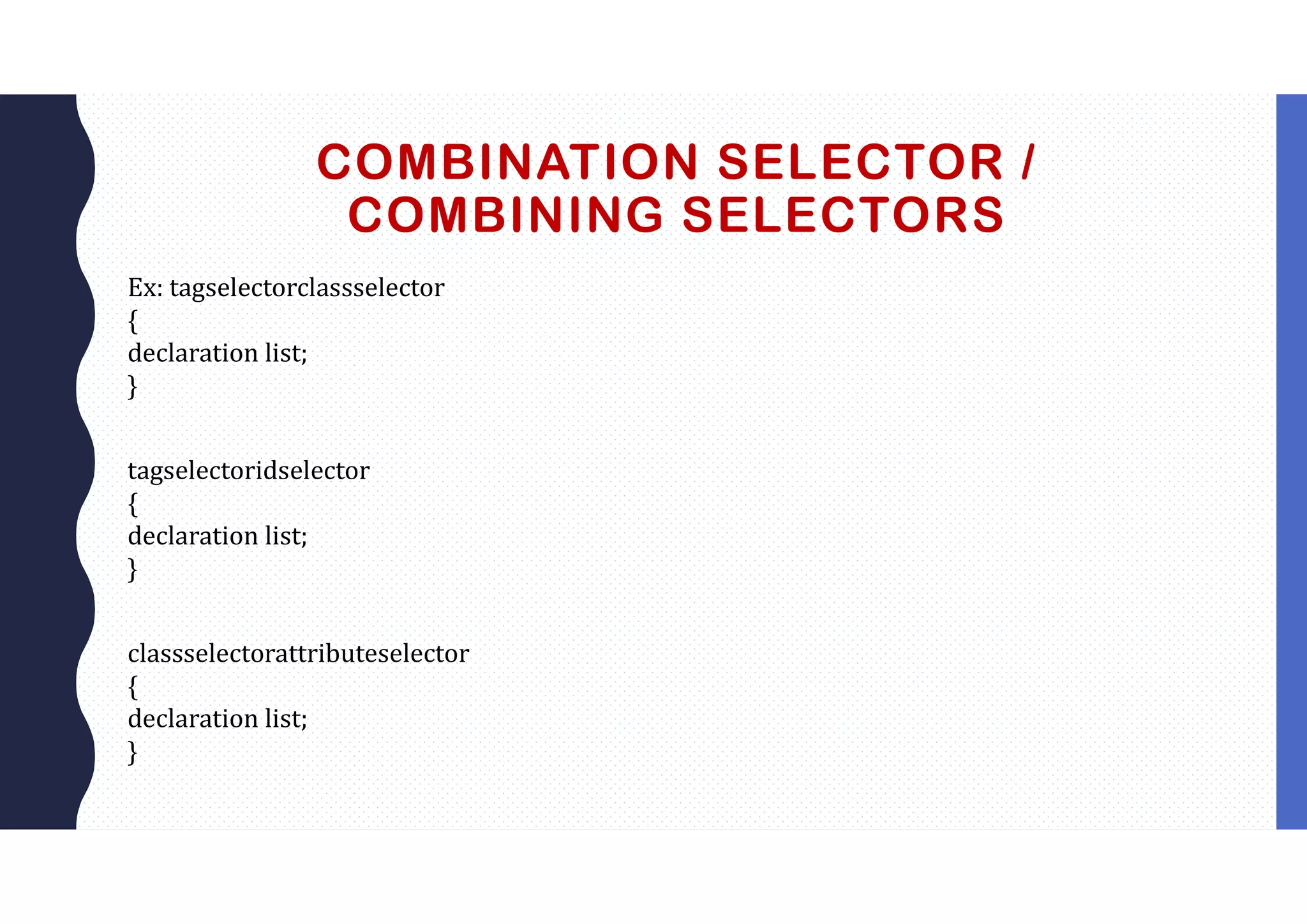 COMBINATION SELECTOR / COMBINING SELECTORS Ex: tagselectorclassselector { declaration list; } tagselectoridselector { declaration list; } classselectorattributeselector { declaration list; } 