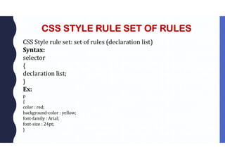 CSS STYLE RULE SET OF RULES
CSS Style rule set: set of rules (declaration list)
Syntax:
selector
{
declaration list;
}
Ex:
p
{
color : red;
background-color : yellow;
font-family : Arial;
font-size : 24pt;
}
 
