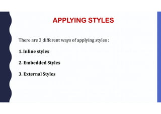 APPLYING STYLES
There are 3 different ways of applying styles :
1.Inline styles
2. Embedded Styles
3. External Styles
 