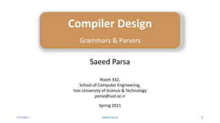 5/11/2021 Saeed Parsa 1
Compiler Design
Grammars & Parsers
Saeed Parsa
Room 332,
School of Computer Engineering,
Iran University of Science & Technology
parsa@iust.ac.ir
Spring 2021
 
