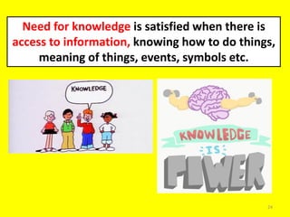 24
Need for knowledge is satisfied when there is
access to information, knowing how to do things,
meaning of things, events, symbols etc.
 