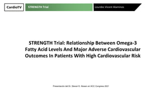 STRENGTH Trial
STRENGTH Trial: Relationship Between Omega-3
Fatty Acid Levels And Major Adverse Cardiovascular
Outcomes In Patients With High Cardiovascular Risk
Lourdes Vicent Alaminos
Presentación del Dr. Steven E. Nissen en ACC Congress 2021
 