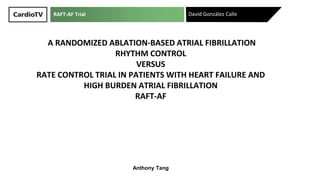 A RANDOMIZED ABLATION-BASED ATRIAL FIBRILLATION
RHYTHM CONTROL
VERSUS
RATE CONTROL TRIAL IN PATIENTS WITH HEART FAILURE AND
HIGH BURDEN ATRIAL FIBRILLATION
RAFT-AF
David González Calle
Anthony Tang
RAFT-AF Trial
 