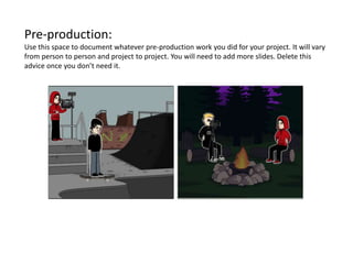 Pre-production:
Use this space to document whatever pre-production work you did for your project. It will vary
from person to person and project to project. You will need to add more slides. Delete this
advice once you don’t need it.
 