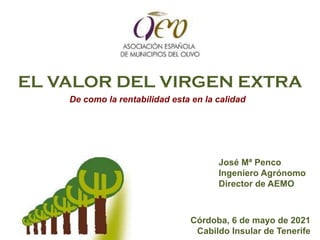Córdoba, 6 de mayo de 2021
Cabildo Insular de Tenerife
EL VALOR DEL VIRGEN EXTRA
José Mª Penco
Ingeniero Agrónomo
Director de AEMO
De como la rentabilidad esta en la calidad
 