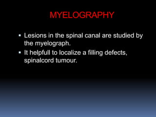 MYELOGRAPHY
 Lesions in the spinal canal are studied by
the myelograph.
 It helpfull to localize a filling defects,
spinalcord tumour.
 