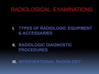 RADIOLOGICAL EXAMINATIONS
I. TYPES OF RADIOLOGIC EQUIPMENT
& ACCESSARIES
II. RADIOLOGIC DIAGNOSTIC
PROCEDURES
III. INTERVENTIONAL RADIOLOGY
 