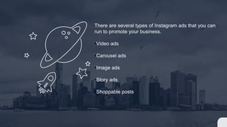There are several types of Instagram ads that you can
run to promote your business.
•Video ads
•Carousel ads
•Image ads
•Story ads
•Shoppable posts