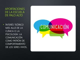 APORTACIONES
DE LA ESCUELA
DE PALO ALTO
• INTERÉS TEÓRICO
MÁS ALLÁ DE LA
CLÍNICA O LA
PSICOLOGÍA: LA
COMUNICACIÓN
COMO PATRÓN DE
COMPORTAMIENTO
DE LOS SERES VIVOS.
 