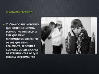 FUNDAMENTACIONES
• 2. CUANDO UN INDIVIDUO
QUE EJERCE INFLUENCIA
SOBRE OTRO OYE DECIR A
ÉSTE QUE TIENE
SENTIMIENTOS DIFERENTES
DE LOS QUE TIENE
REALMENTE, SE SENTIRÁ
CULPABLE DE SER INCAPAZ
DE EXPERIMENTAR LO QUE
DEBERÍA EXPERIMENTAR
 